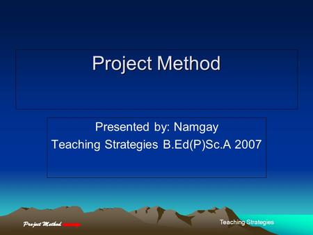 Project Method Teaching Strategies Project Method Presented by: Namgay Teaching Strategies B.Ed(P)Sc.A 2007.