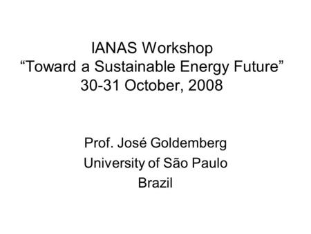 IANAS Workshop “Toward a Sustainable Energy Future” 30-31 October, 2008 Prof. José Goldemberg University of São Paulo Brazil.