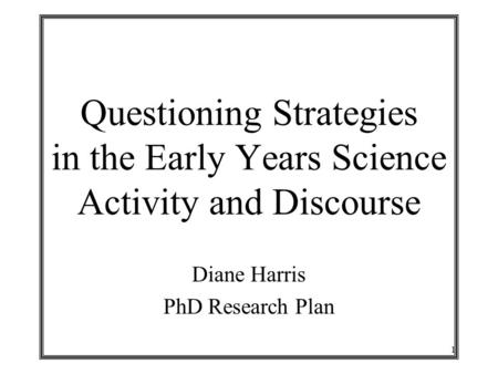 1 Questioning Strategies in the Early Years Science Activity and Discourse Diane Harris PhD Research Plan.