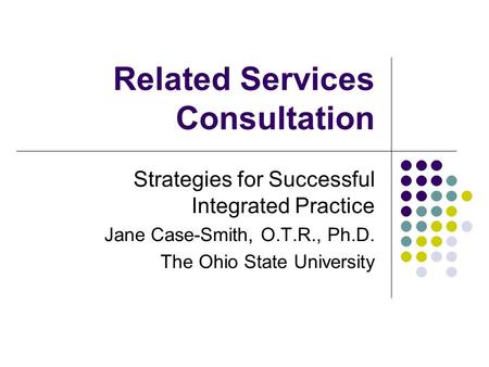 Related Services Consultation Strategies for Successful Integrated Practice Jane Case-Smith, O.T.R., Ph.D. The Ohio State University.