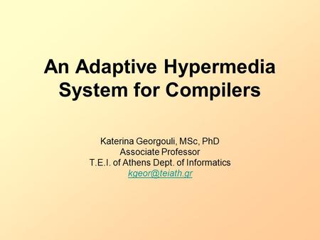 An Adaptive Hypermedia System for Compilers Katerina Georgouli, MSc, PhD Associate Professor T.E.I. of Athens Dept. of Informatics