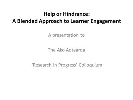 Help or Hindrance: A Blended Approach to Learner Engagement A presentation to The Ako Aotearoa ‘Research in Progress’ Colloquium.