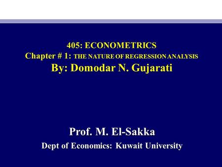 405: ECONOMETRICS Chapter # 1: THE NATURE OF REGRESSION ANALYSIS By: Domodar N. Gujarati Prof. M. El-Sakka Dept of Economics: Kuwait University.