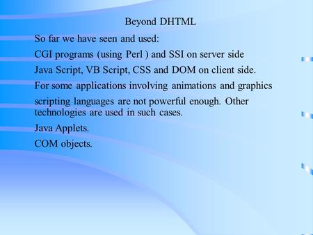 Beyond DHTML So far we have seen and used: CGI programs (using Perl ) and SSI on server side Java Script, VB Script, CSS and DOM on client side. For some.