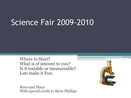 Science Fair 2009-2010 Where to Start? What is of interest to you? Is it testable or measureable? Lets make it Fun. Reno and Mays With special credit to.