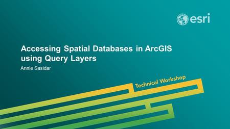 Esri UC 2014 | Technical Workshop | Accessing Spatial Databases in ArcGIS using Query Layers Annie Sasidar.