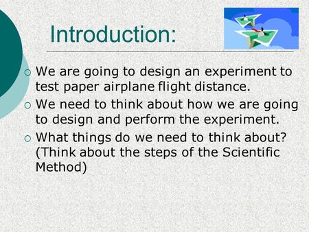  We are going to design an experiment to test paper airplane flight distance.  We need to think about how we are going to design and perform the experiment.