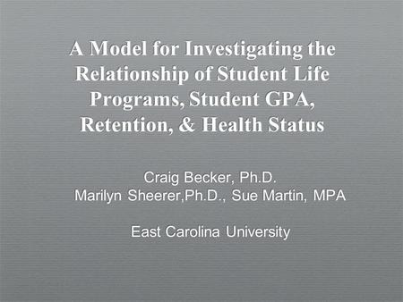 A Model for Investigating the Relationship of Student Life Programs, Student GPA, Retention, & Health Status Craig Becker, Ph.D. Marilyn Sheerer,Ph.D.,