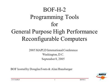 12005 MAPLDBOF-H-2 BOF-H-2 Programming Tools for General Purpose High Performance Reconfigurable Computers BOF hosted by Douglas Fouts & Alan Hunsberger.