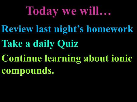 Today we will… Review last night’s homework Take a daily Quiz Continue learning about ionic compounds.