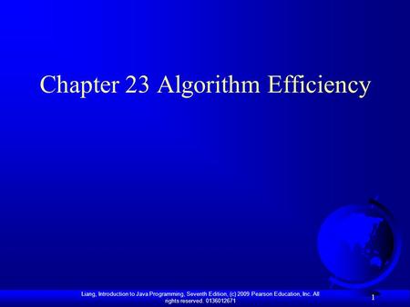 Liang, Introduction to Java Programming, Seventh Edition, (c) 2009 Pearson Education, Inc. All rights reserved. 0136012671 1 Chapter 23 Algorithm Efficiency.