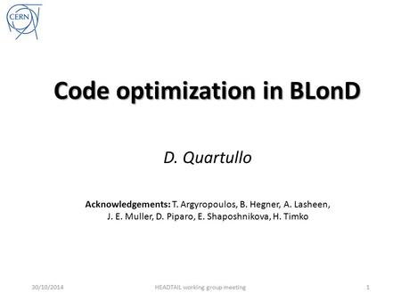 Code optimization in BLonD D. Quartullo 30/10/2014HEADTAIL working group meeting1 Acknowledgements: T. Argyropoulos, B. Hegner, A. Lasheen, J. E. Muller,