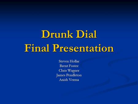 Drunk Dial Final Presentation Steven Hollar Brent Foster Chris Wagner James Pendleton Anish Verma.