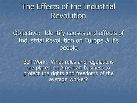 The Effects of the Industrial Revolution Objective: Identify causes and effects of Industrial Revolution on Europe & it’s people Bell Work: What rules.