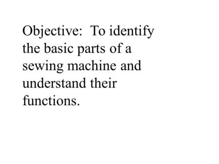 Sewing Machine Parts This presentation will show you pictures of the part and the Name of the part, followed by a definition of the part’s function.