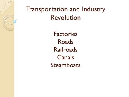 Transportation and Industry Revolution Factories Roads Railroads Canals Steamboats.