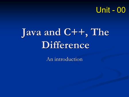 Java and C++, The Difference An introduction Unit - 00.