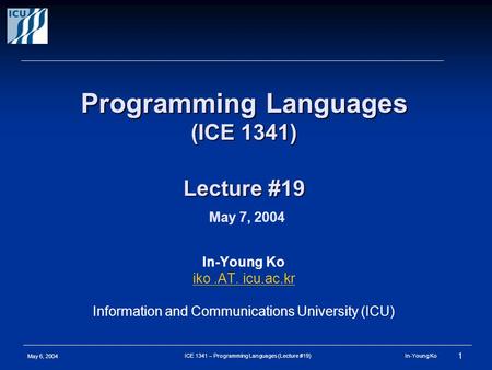 May 6, 2004 1 ICE 1341 – Programming Languages (Lecture #19) In-Young Ko Programming Languages (ICE 1341) Lecture #19 Programming Languages (ICE 1341)