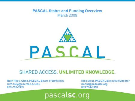 Rick Moul, PASCAL Executive Director 803 734-0910 PASCAL Status and Funding Overview March 2009 Ruth Riley, Chair, PASCAL Board of Directors.