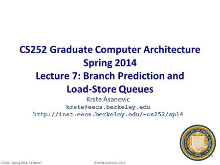 © Krste Asanovic, 2014CS252, Spring 2014, Lecture 7 CS252 Graduate Computer Architecture Spring 2014 Lecture 7: Branch Prediction and Load-Store Queues.