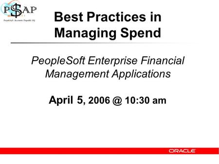 Best Practices in Managing Spend PeopleSoft Enterprise Financial Management Applications April 5, 10:30 am.