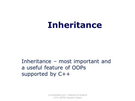 Inheritance Inheritance – most important and a useful feature of OOPs supported by C++ www.BookSpar.com | Website for Students | VTU -NOTES -Question Papers.