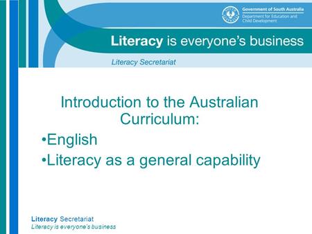 Literacy Secretariat Literacy is everyone’s business Introduction to the Australian Curriculum: English Literacy as a general capability.