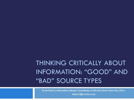 THINKING CRITICALLY ABOUT INFORMATION: “GOOD” AND “BAD” SOURCE TYPES Kevin Klipfel, Information Literacy Coordinator, California State University, Chico.