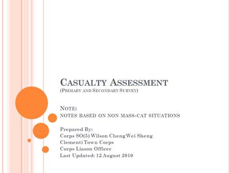 C ASUALTY A SSESSMENT (P RIMARY AND S ECONDARY S URVEY ) N OTE : NOTES BASED ON NON MASS - CAT SITUATIONS Prepared By: Corps SO(5) Wilson Cheng Wei Sheng.