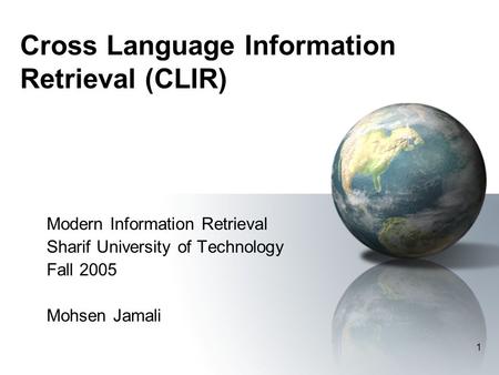 1 Cross Language Information Retrieval (CLIR) Modern Information Retrieval Sharif University of Technology Fall 2005 Mohsen Jamali.