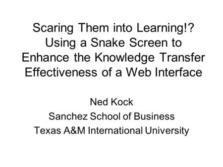 Scaring Them into Learning!? Using a Snake Screen to Enhance the Knowledge Transfer Effectiveness of a Web Interface Ned Kock Sanchez School of Business.