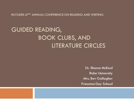 RUTGERS 47 TH ANNUAL CONFERENCE ON READING AND WRITING GUIDED READING, BOOK CLUBS, AND LITERATURE CIRCLES Dr. Sharon McKool Rider University Mrs. Bev Gallagher.