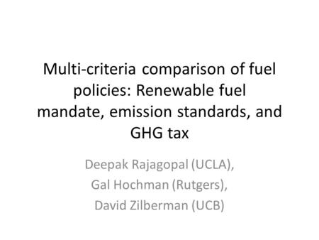 Multi-criteria comparison of fuel policies: Renewable fuel mandate, emission standards, and GHG tax Deepak Rajagopal (UCLA), Gal Hochman (Rutgers), David.