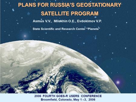 ROSHYDROMETSRC PLANETA GOES-R Broomfield – Colorado May 1-3, 2006 Asmus V.V., Milekhin O.E., Evdokimov V.P. State Scientific and Research Center “Planeta”