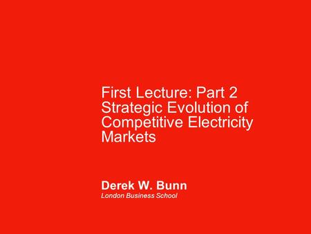 First Lecture: Part 2 Strategic Evolution of Competitive Electricity Markets Derek W. Bunn London Business School.