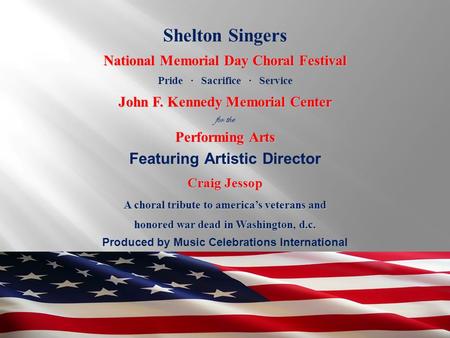 Produced by Music Celebrations International Shelton Singers National Memorial Day Choral Festival Pride ∙ Sacrifice ∙ Service John F. Kennedy Memorial.