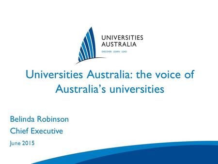 Universities Australia: the voice of Australia’s universities Venue City/State 1 January 2007 Belinda Robinson Chief Executive June 2015.