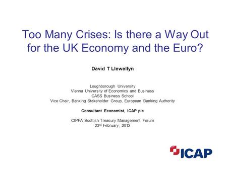 11 Too Many Crises: Is there a Way Out for the UK Economy and the Euro? David T Llewellyn Loughborough University Vienna University of Economics and Business.