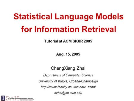 Statistical Language Models for Information Retrieval Tutorial at ACM SIGIR 2005 Aug. 15, 2005 ChengXiang Zhai Department of Computer Science University.