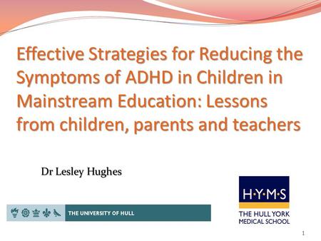 Effective Strategies for Reducing the Symptoms of ADHD in Children in Mainstream Education: Lessons from children, parents and teachers 1 Dr Lesley Hughes.