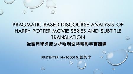 PRAGMATIC-BASED DISCOURSE ANALYSIS OF HARRY POTTER MOVIE SERIES AND SUBTITLE TRANSLATION PRESENTER: NA3C0010 劉美珍 從語用學角度分析哈利波特電影字幕翻譯.