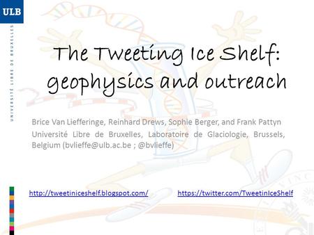 The Tweeting Ice Shelf: geophysics and outreach Brice Van Liefferinge, Reinhard Drews, Sophie Berger, and Frank Pattyn Université Libre de Bruxelles, Laboratoire.