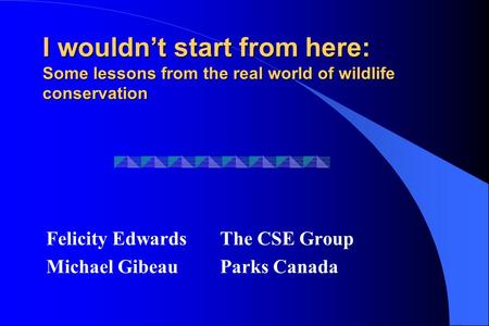 I wouldn’t start from here: Some lessons from the real world of wildlife conservation Felicity EdwardsThe CSE Group Michael Gibeau Parks Canada.