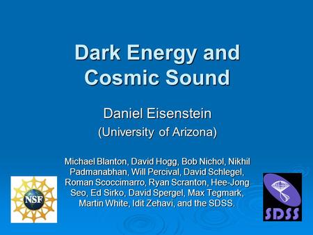 Dark Energy and Cosmic Sound Daniel Eisenstein (University of Arizona) Michael Blanton, David Hogg, Bob Nichol, Nikhil Padmanabhan, Will Percival, David.