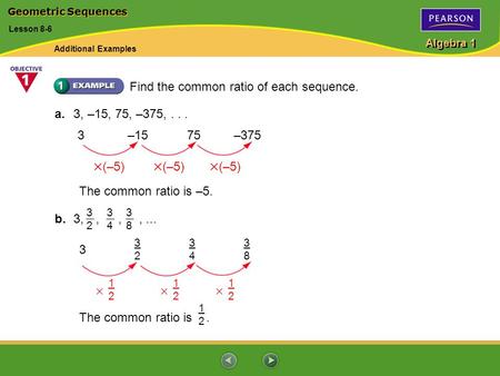 Algebra 1 Find the common ratio of each sequence. a. 3, –15, 75, –375,... 3–1575–375  (–5)  (–5)  (–5) The common ratio is –5. b. 3, 3232 3434 3838,,,...