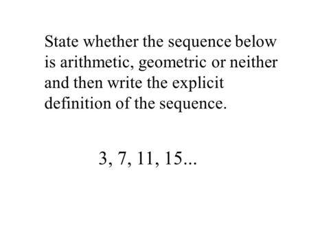 State whether the sequence below is arithmetic, geometric or neither and then write the explicit definition of the sequence. 3, 7, 11, 15...