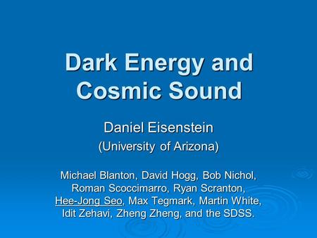 Dark Energy and Cosmic Sound Daniel Eisenstein (University of Arizona) Michael Blanton, David Hogg, Bob Nichol, Roman Scoccimarro, Ryan Scranton, Hee-Jong.