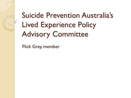 Suicide Prevention Australia’s Lived Experience Policy Advisory Committee Flick Grey, member.