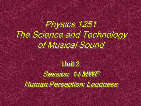 Physics 1251 The Science and Technology of Musical Sound Unit 2 Session 14 MWF Human Perception: Loudness Unit 2 Session 14 MWF Human Perception: Loudness.