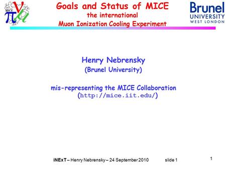 INExT – Henry Nebrensky – 24 September 2010 slide 1 Goals and Status of MICE the international Muon Ionization Cooling Experiment Henry Nebrensky (Brunel.